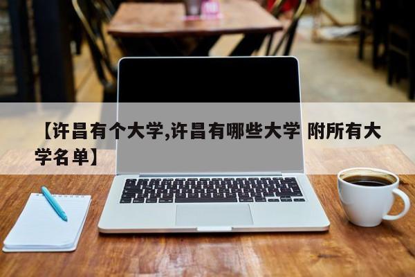 【许昌有个大学,许昌有哪些大学 附所有大学名单】