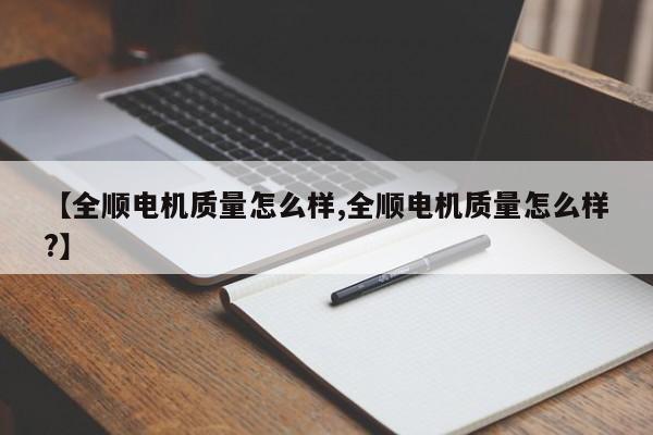 【全顺电机质量怎么样,全顺电机质量怎么样?】