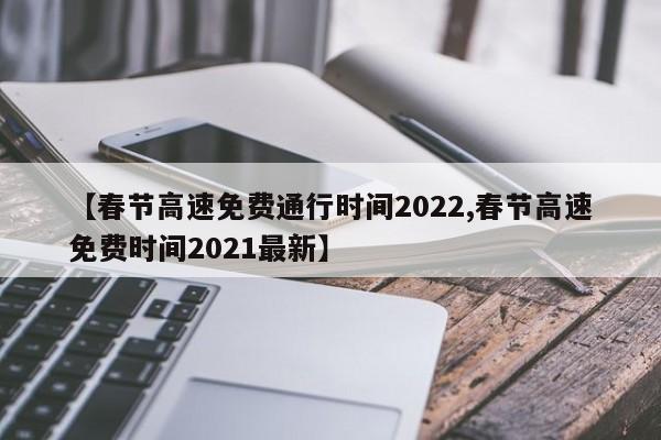 【春节高速免费通行时间2022,春节高速免费时间2021最新】