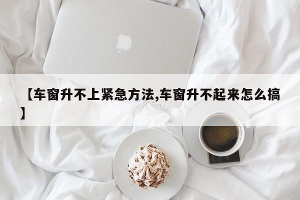 【车窗升不上紧急方法,车窗升不起来怎么搞】