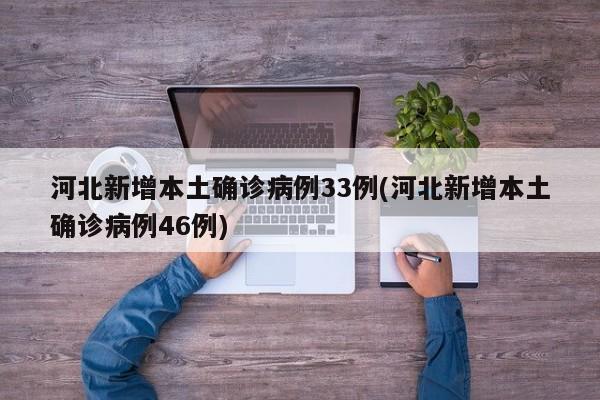 河北新增本土确诊病例33例(河北新增本土确诊病例46例)