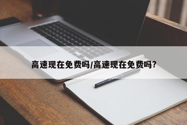 高速现在免费吗/高速现在免费吗?
