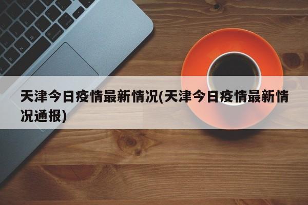 天津今日疫情最新情况(天津今日疫情最新情况通报)