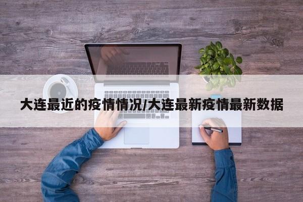 大连最近的疫情情况/大连最新疫情最新数据
