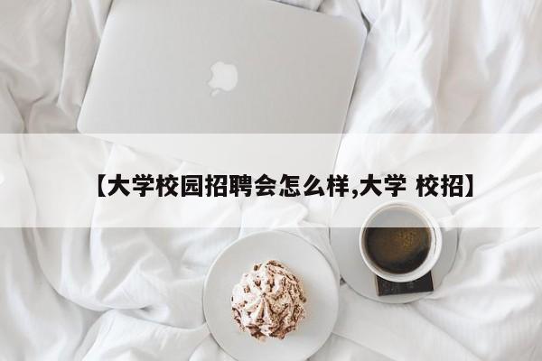 【大学校园招聘会怎么样,大学 校招】