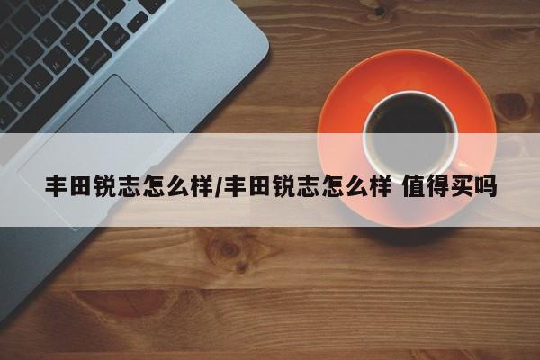 丰田锐志怎么样/丰田锐志怎么样 值得买吗