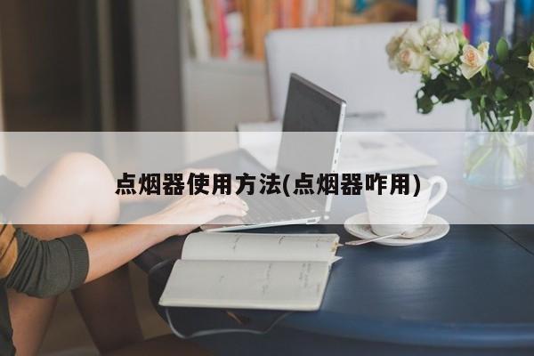 点烟器使用方法(点烟器咋用)