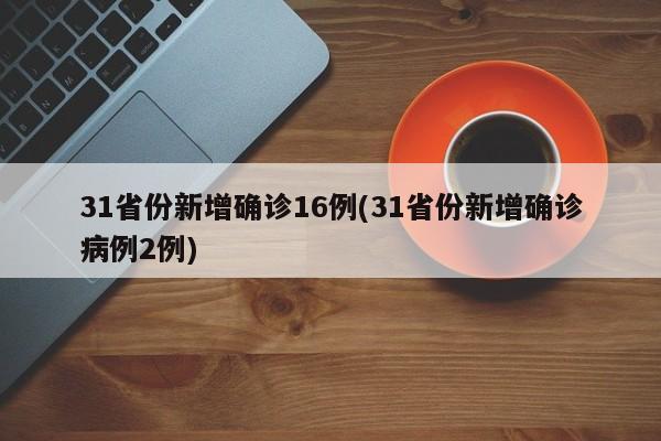 31省份新增确诊16例(31省份新增确诊病例2例)