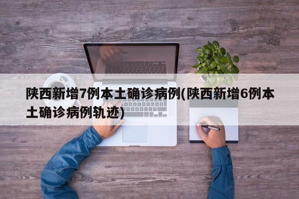 陕西新增7例本土确诊病例(陕西新增6例本土确诊病例轨迹)