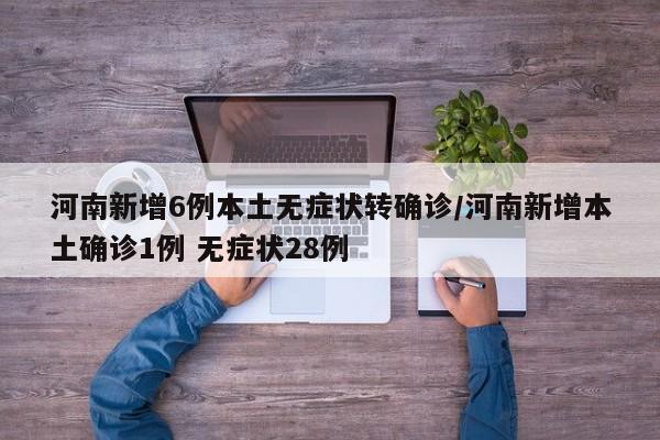 河南新增6例本土无症状转确诊/河南新增本土确诊1例 无症状28例