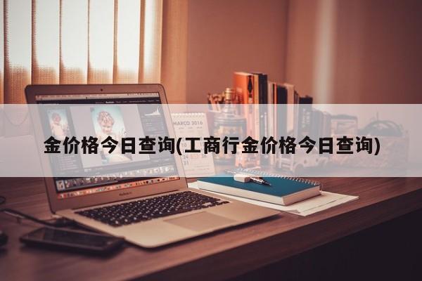 金价格今日查询(工商行金价格今日查询)