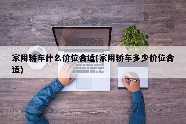 家用轿车什么价位合适(家用轿车多少价位合适)