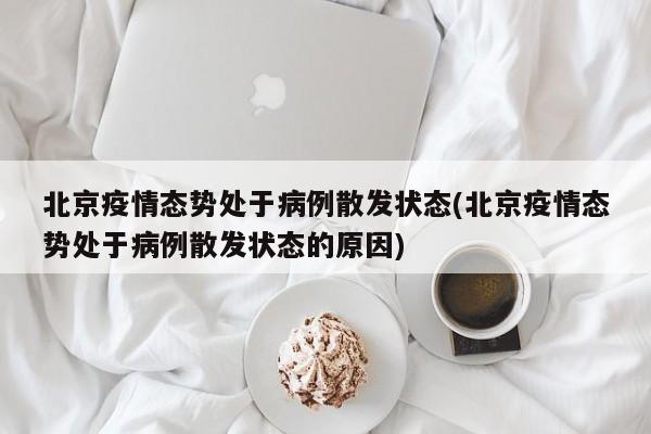 北京疫情态势处于病例散发状态(北京疫情态势处于病例散发状态的原因)