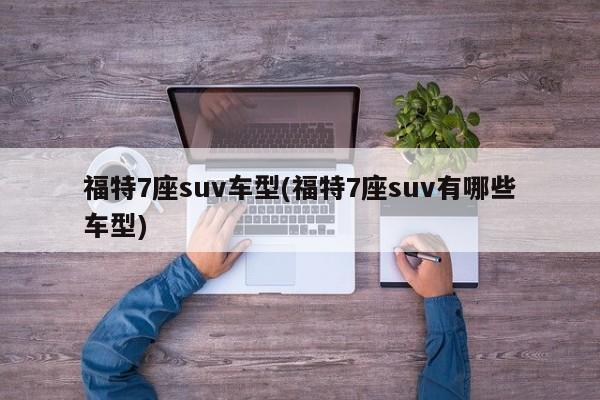 福特7座suv车型(福特7座suv有哪些车型)