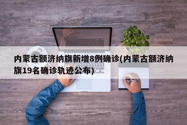 内蒙古额济纳旗新增8例确诊(内蒙古额济纳旗19名确诊轨迹公布)