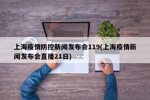 上海疫情防控新闻发布会119(上海疫情新闻发布会直播21日)