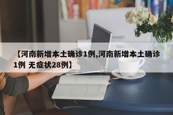 【河南新增本土确诊1例,河南新增本土确诊1例 无症状28例】