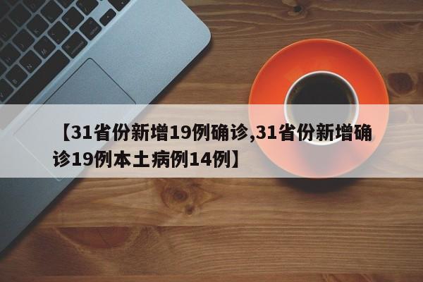 【31省份新增19例确诊,31省份新增确诊19例本土病例14例】