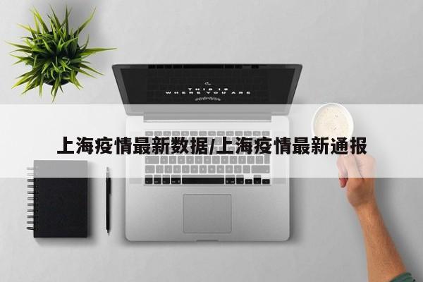 上海疫情最新数据/上海疫情最新通报