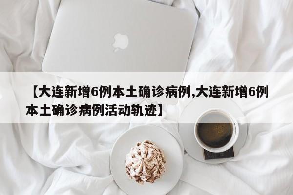 【大连新增6例本土确诊病例,大连新增6例本土确诊病例活动轨迹】