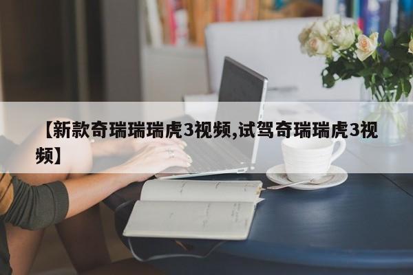 【新款奇瑞瑞瑞虎3视频,试驾奇瑞瑞虎3视频】