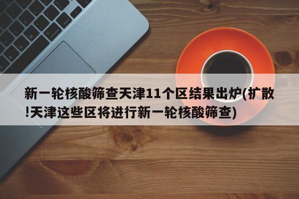 新一轮核酸筛查天津11个区结果出炉(扩散!天津这些区将进行新一轮核酸筛查)