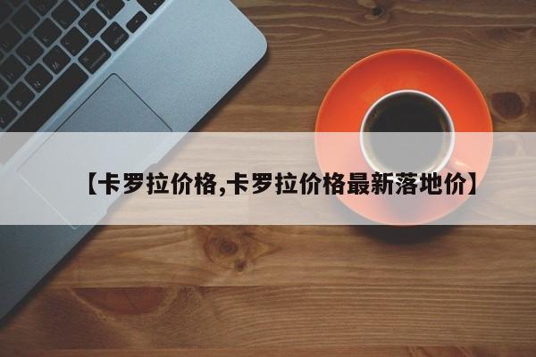 【卡罗拉价格,卡罗拉价格最新落地价】