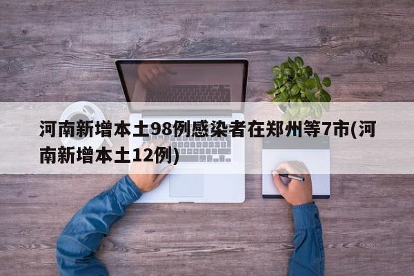河南新增本土98例感染者在郑州等7市(河南新增本土12例)