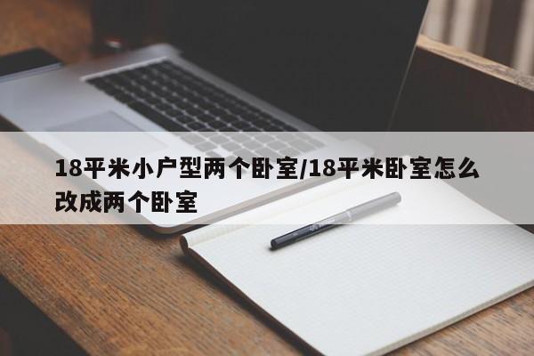18平米小户型两个卧室/18平米卧室怎么改成两个卧室