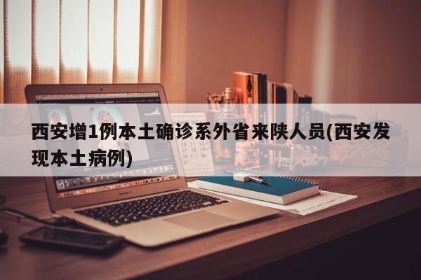 西安增1例本土确诊系外省来陕人员(西安发现本土病例)