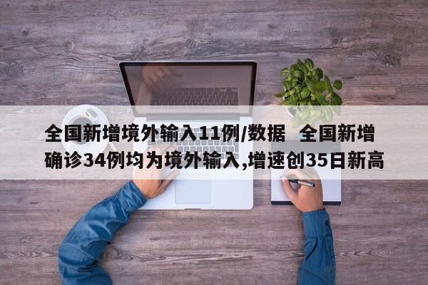全国新增境外输入11例/数据  全国新增确诊34例均为境外输入,增速创35日新高