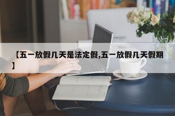 【五一放假几天是法定假,五一放假几天假期】