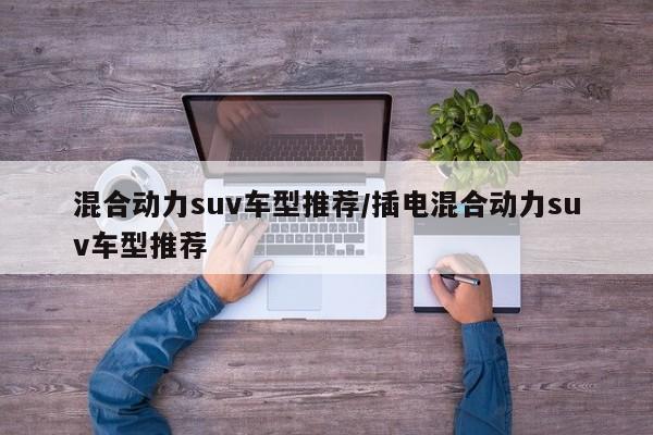 混合动力suv车型推荐/插电混合动力suv车型推荐