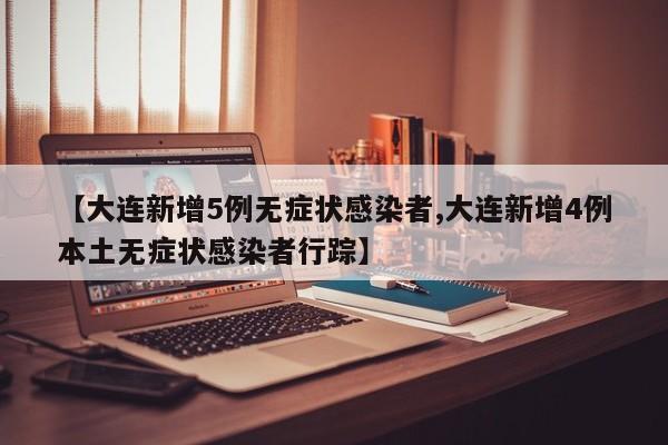 【大连新增5例无症状感染者,大连新增4例本土无症状感染者行踪】