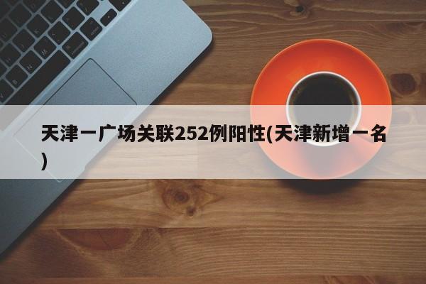 天津一广场关联252例阳性(天津新增一名)