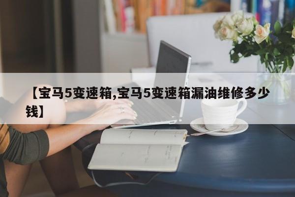 【宝马5变速箱,宝马5变速箱漏油维修多少钱】
