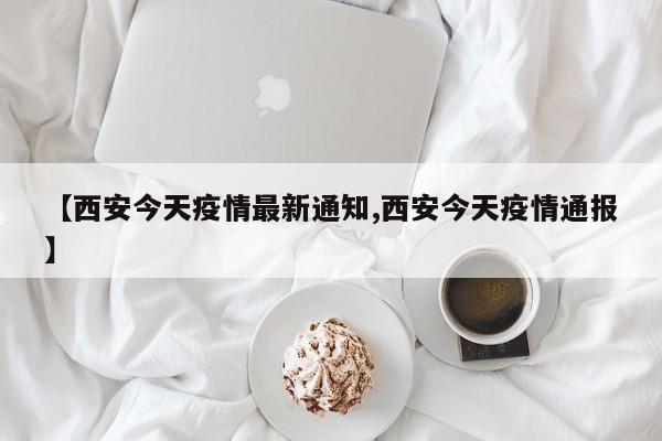 【西安今天疫情最新通知,西安今天疫情通报】