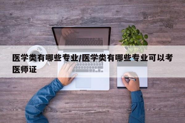 医学类有哪些专业/医学类有哪些专业可以考医师证