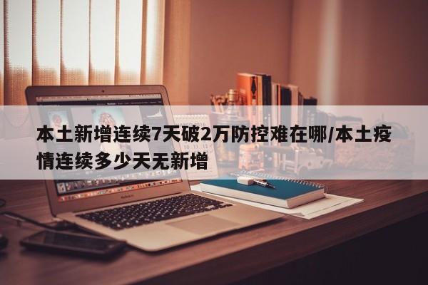 本土新增连续7天破2万防控难在哪/本土疫情连续多少天无新增