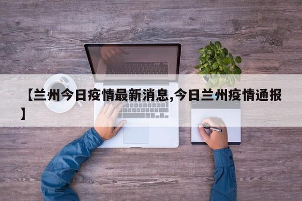 【兰州今日疫情最新消息,今日兰州疫情通报】