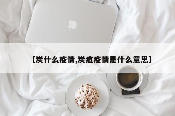 【炭什么疫情,炭疽疫情是什么意思】