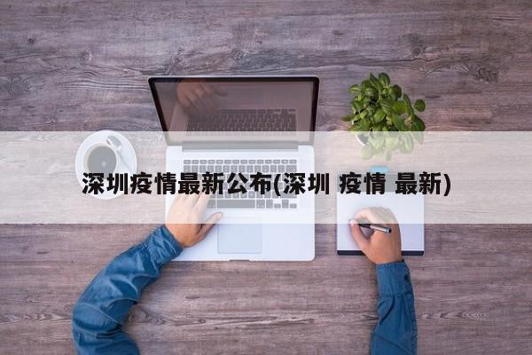 深圳疫情最新公布(深圳 疫情 最新)