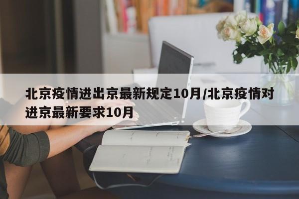 北京疫情进出京最新规定10月/北京疫情对进京最新要求10月
