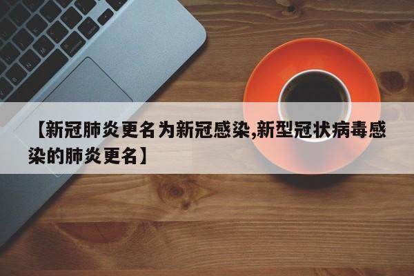 【新冠肺炎更名为新冠感染,新型冠状病毒感染的肺炎更名】