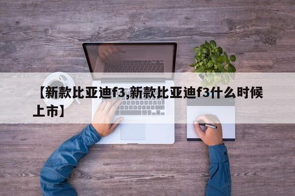 【新款比亚迪f3,新款比亚迪f3什么时候上市】