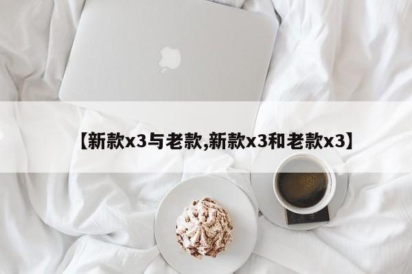 【新款x3与老款,新款x3和老款x3】