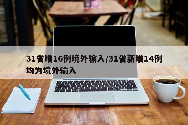 31省增16例境外输入/31省新增14例均为境外输入