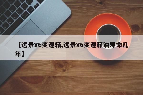 【远景x6变速箱,远景x6变速箱油寿命几年】