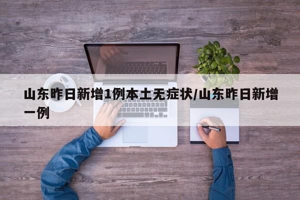 山东昨日新增1例本土无症状/山东昨日新增一例