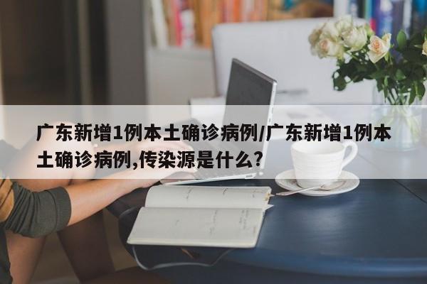 广东新增1例本土确诊病例/广东新增1例本土确诊病例,传染源是什么?